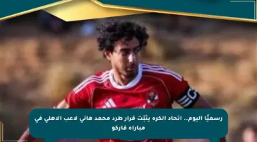 رسميًا اليوم.. اتحاد الكرة يثبّت قرار طرد محمد هاني لاعب الأهلي في مباراة فاركو